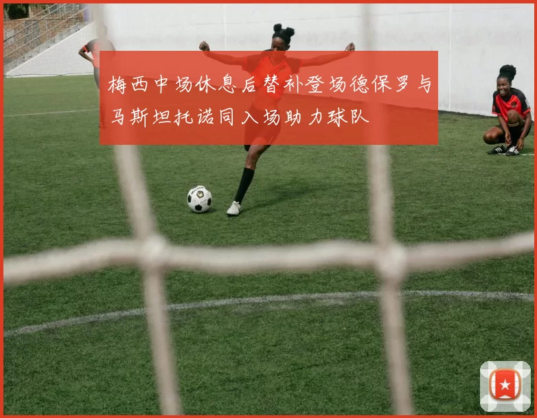 梅西中场休息后替补登场德保罗与马斯坦托诺同入场助力球队