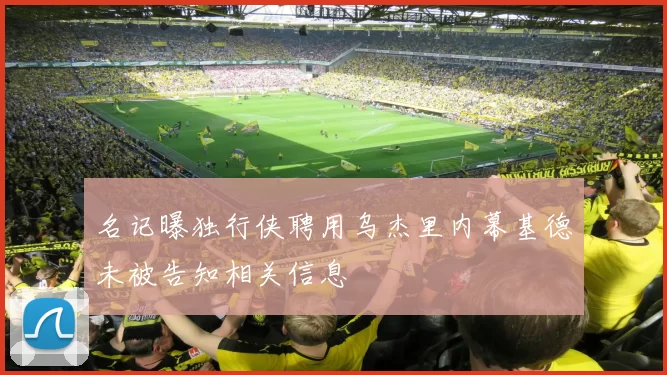 名记曝独行侠聘用乌杰里内幕基德未被告知相关信息