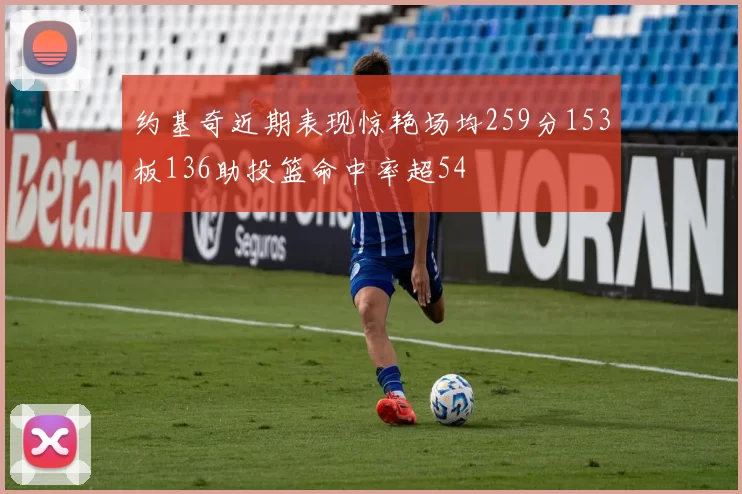 约基奇近期表现惊艳场均259分153板136助投篮命中率超54