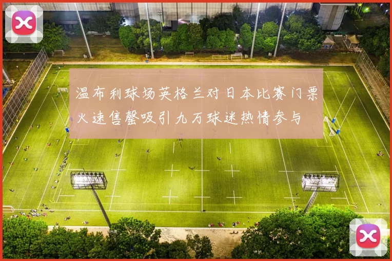 温布利球场英格兰对日本比赛门票火速售罄吸引九万球迷热情参与