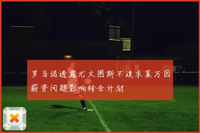 罗马诺透露尤文图斯不追求莱万因薪资问题影响转会计划