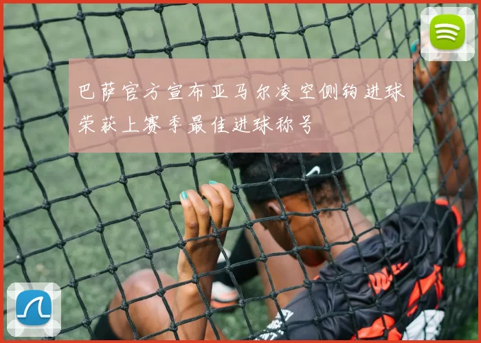 巴萨官方宣布亚马尔凌空侧钩进球荣获上赛季最佳进球称号