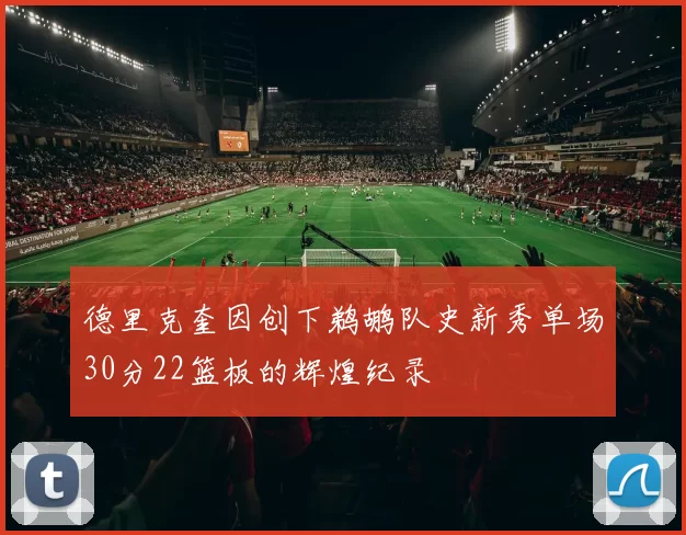 德里克奎因创下鹈鹕队史新秀单场30分22篮板的辉煌纪录