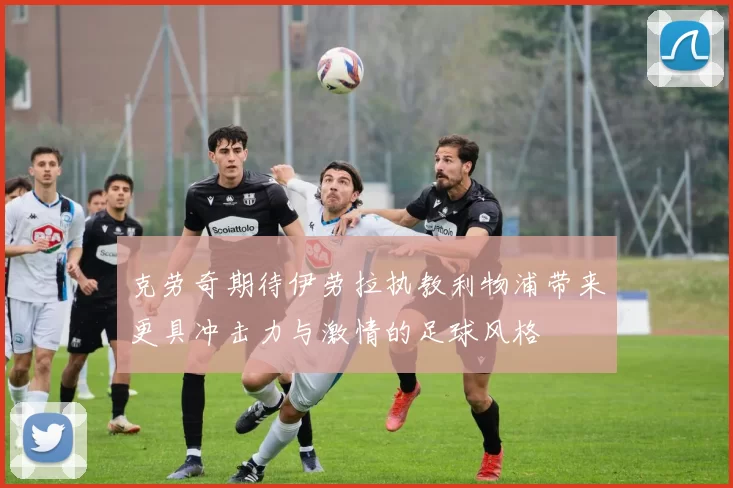 克劳奇期待伊劳拉执教利物浦带来更具冲击力与激情的足球风格