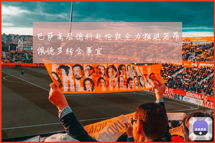 巴萨高层德科赴伦敦全力推进若昂佩德罗转会事宜