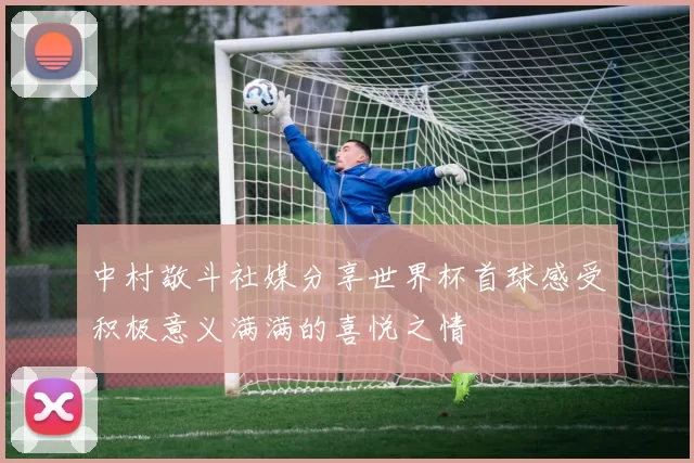 中村敬斗社媒分享世界杯首球感受积极意义满满的喜悦之情