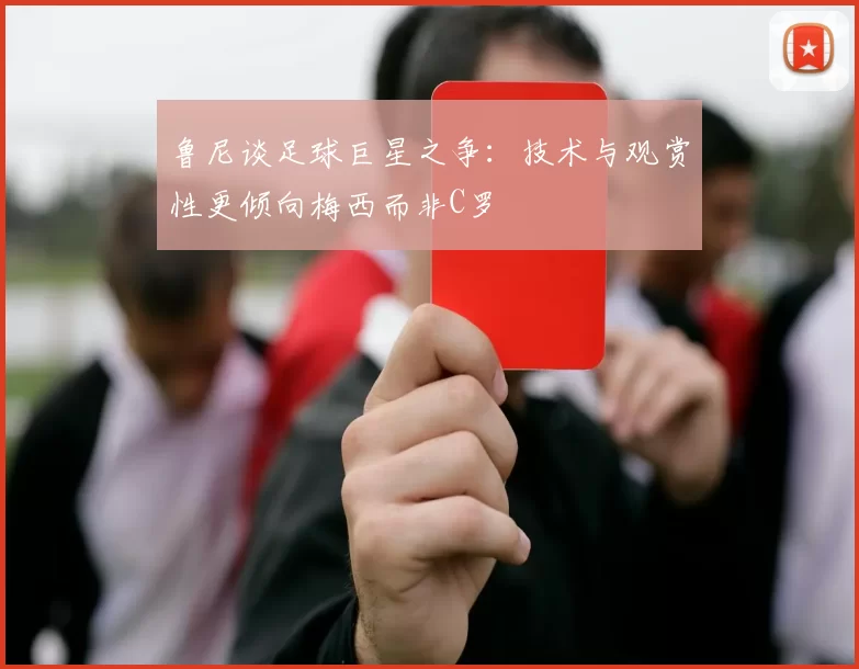 鲁尼谈足球巨星之争：技术与观赏性更倾向梅西而非C罗