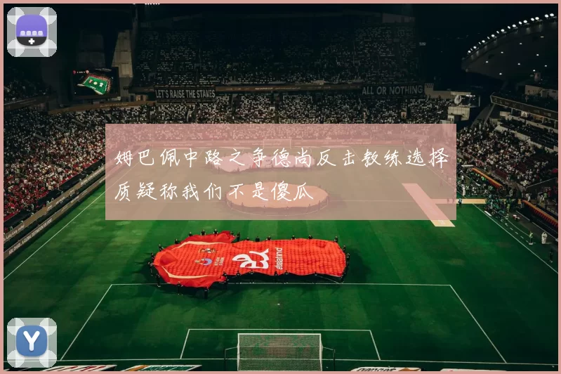 姆巴佩中路之争德尚反击教练选择质疑称我们不是傻瓜