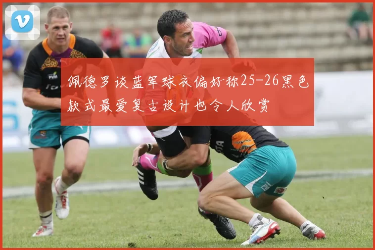 佩德罗谈蓝军球衣偏好称25-26黑色款式最爱复古设计也令人欣赏