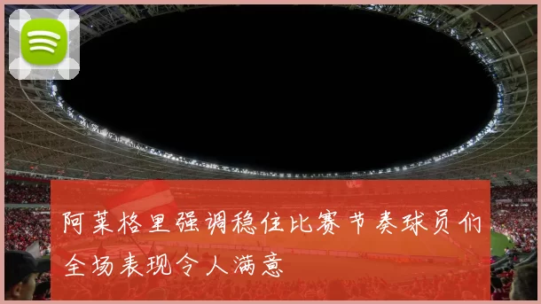 阿莱格里强调稳住比赛节奏球员们全场表现令人满意