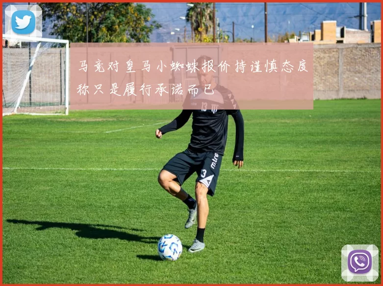 马竞对皇马小蜘蛛报价持谨慎态度称只是履行承诺而已