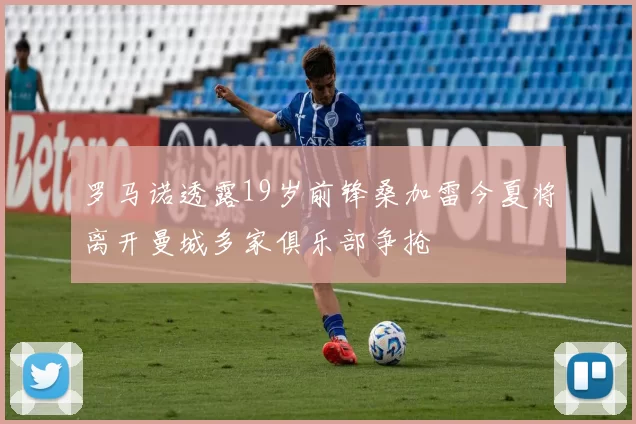 罗马诺透露19岁前锋桑加雷今夏将离开曼城多家俱乐部争抢