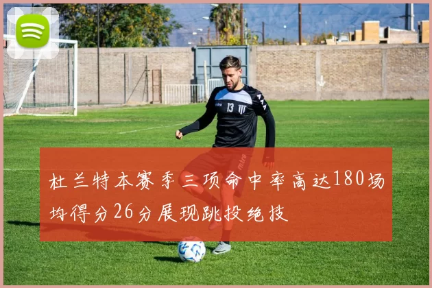 杜兰特本赛季三项命中率高达180场均得分26分展现跳投绝技