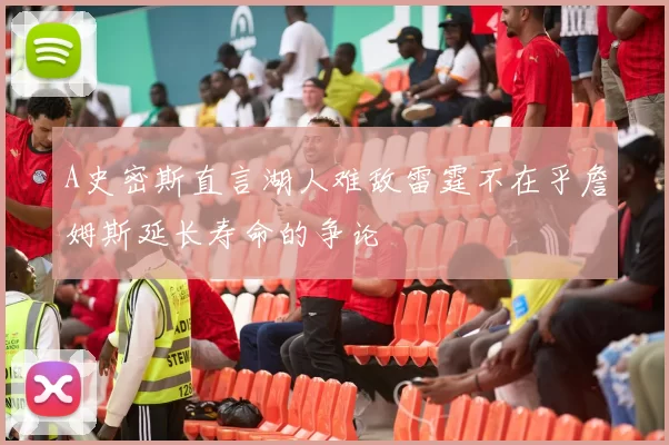 A史密斯直言湖人难敌雷霆不在乎詹姆斯延长寿命的争论