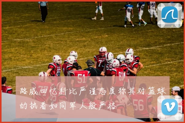 路威回忆科比严谨态度称其对篮球的执着如同军人般严格