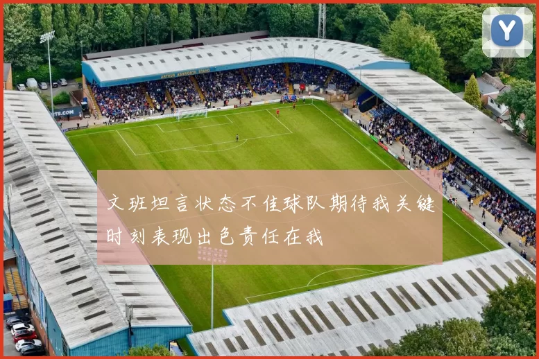 文班坦言状态不佳球队期待我关键时刻表现出色责任在我