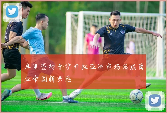 库里签约李宁开拓亚洲市场或成商业帝国新典范