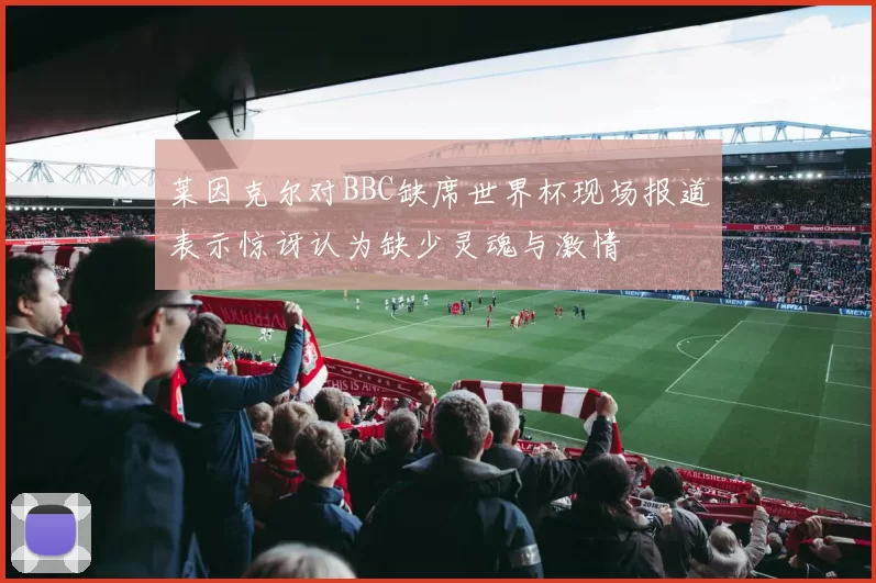 莱因克尔对BBC缺席世界杯现场报道表示惊讶认为缺少灵魂与激情