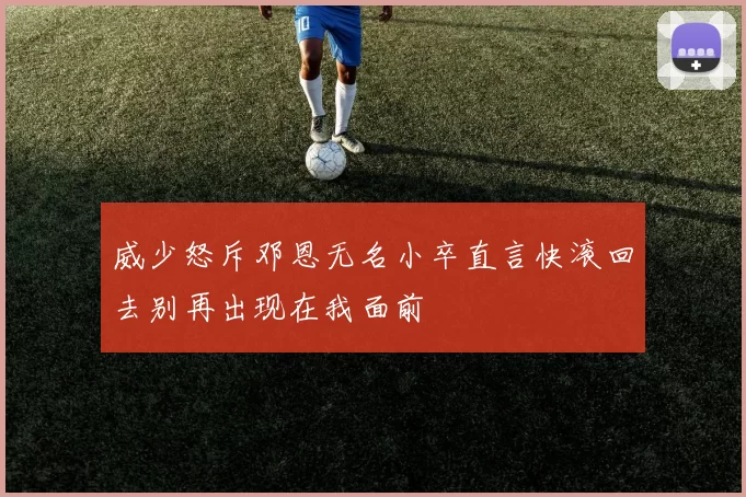威少怒斥邓恩无名小卒直言快滚回去别再出现在我面前
