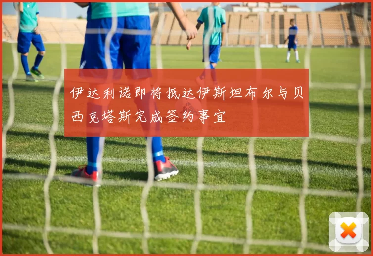 伊达利诺即将抵达伊斯坦布尔与贝西克塔斯完成签约事宜