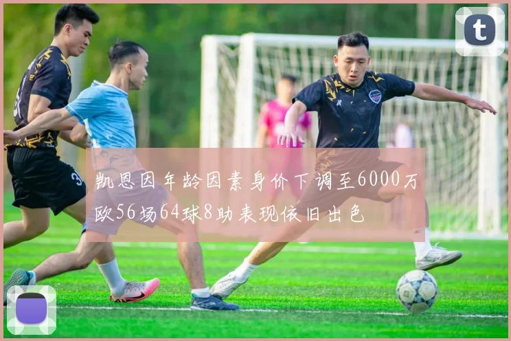 凯恩因年龄因素身价下调至6000万欧56场64球8助表现依旧出色